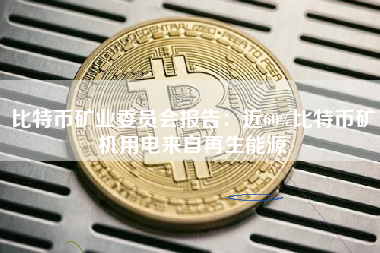 比特币矿业委员会报告：近60%比特币矿机用电来自再生能源