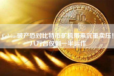 Celsius破产恐对比特币矿机带来沉重卖压！八万台仅剩一半运作