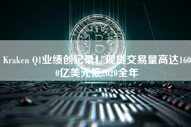 Kraken Q1业绩创纪录！现货交易量高达1600亿美元抵2020全年