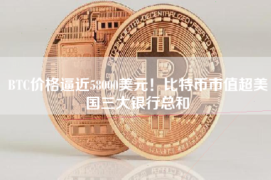 BTC价格逼近58000美元！比特币市值超美国三大银行总和