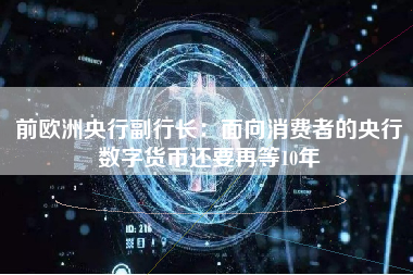 前欧洲央行副行长：面向消费者的央行数字货币还要再等10年