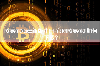 欧易OKX2022新版注册-官网欧易OKE如何下载？