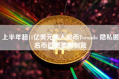 上半年超11亿美元转入混币Tornado 隐私匿名币恐遭美国制裁