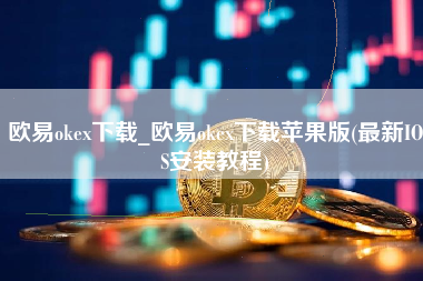 欧易okex下载_欧易okex下载苹果版(最新IOS安装教程)