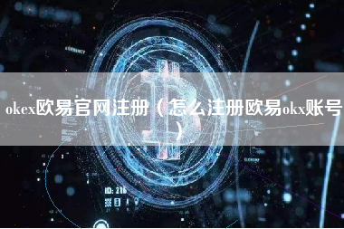 okex欧易官网注册（怎么注册欧易okx账号）