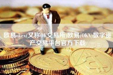 欧易okex(又称OK交易所)欧易(OKX)数字资产交易平台官方下载