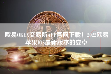 欧易OKEX交易所APP官网下载！2022欧易苹果IOS最新版本的安卓