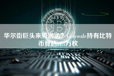 华尔街巨头来势汹汹？Grayscale持有比特币竟达27.7万枚