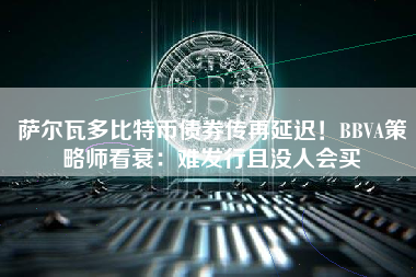 萨尔瓦多比特币债券传再延迟！BBVA策略师看衰：难发行且没人会买