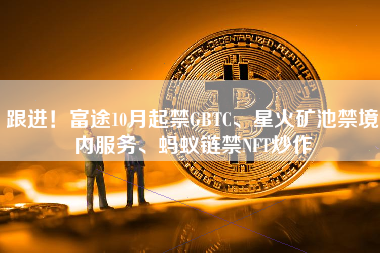 跟进！富途10月起禁GBTC、星火矿池禁境内服务、蚂蚁链禁NFT炒作