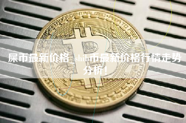 屎币最新价格_shib币最新价格行情走势分析！