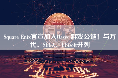 Square Enix官宣加入Oasys 游戏公链！与万代、SEGA、Ubisoft并列